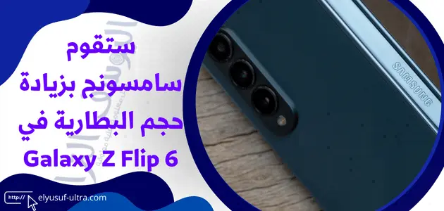 تعمل سامسونج على زيادة سعة البطارية في هاتف Galaxy Z Flip 6