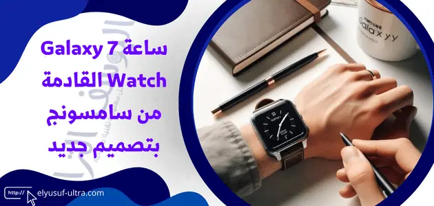 سامسونج قد تطرح ساعة 7 Galaxy Watch بشكل مربع