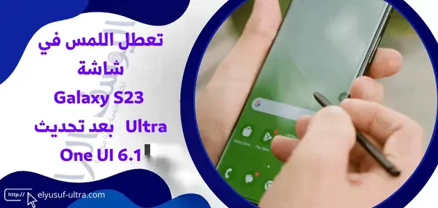 شكاوي على هاتف سامسونج Galaxy S23 Ultra بتعطل اللمس في الشاشة بعد تحديث One UI 6.1
