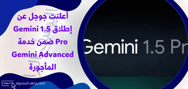 أعلنت جوجل عن إطلاق Gemini 1.5 Pro ضمن خدمة Gemini Advanced المأجورة
