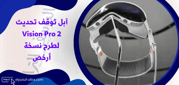 أيقاف تحديث Vision Pro 2 من قبل آبل