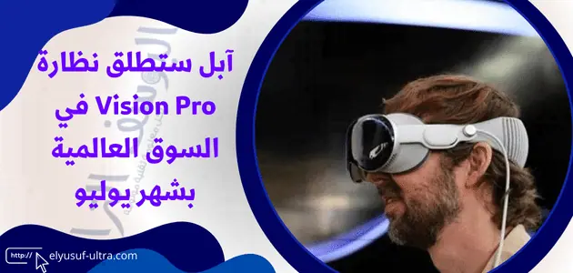 آبل ستطلق نظارة Vision Pro في السوق العالمية بشهر يوليو