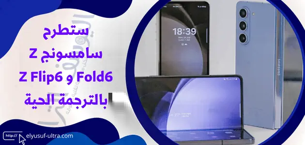 ستطرح سامسونج Z Fold6 و Z Flip6 بالترجمة الحية