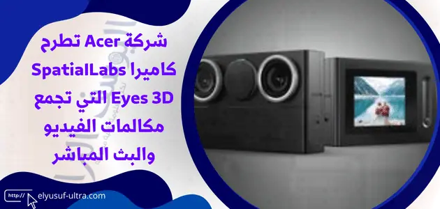 شركة Acer تطرح كاميرا SpatiaILabs Eyes 3D التي تجمع مكالمات الفيديو والبث المباشر
