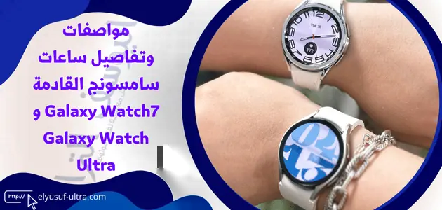 مواصفات وتفاصيل ساعات سامسونج القادمة Galaxy Watch7 و Galaxy Watch Ultra