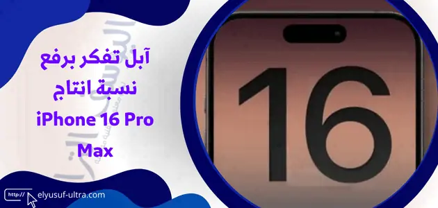 آبل تفكر برفع نسبة انتاج iPhone 16 Pro Max