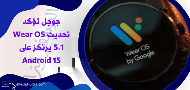 جوجل تؤكد تحديث Wear OS 5.1 يرتكز على Android 15