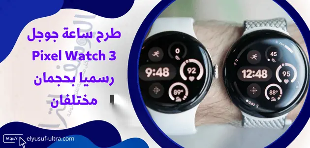 الكشف عن ساعة جوجل Pixel Watch 3 رسميا بحجمان مختلفان