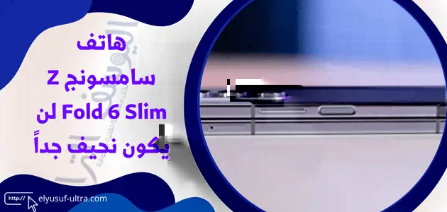 هاتف سامسونج Z Fold 6 Slim لن يأتي بتصميم نحيف جداً