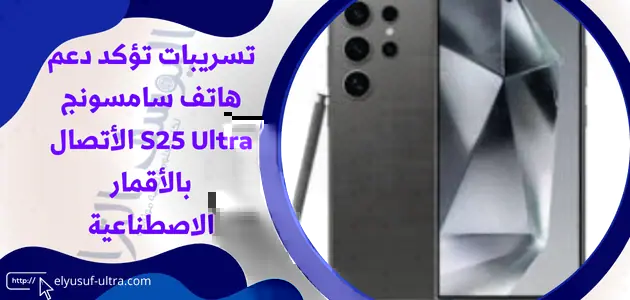 تسريبات تؤكد دعم هاتف سامسونج S25 Ultra الأتصال بالأقمار الاصطناعية