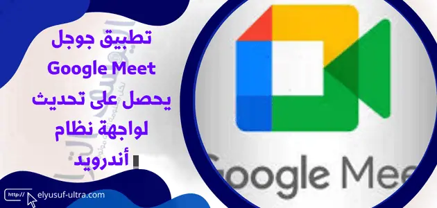 تطبيق جوجل Google Meet يحصل على تحديث لواجهة نظام أندرويد