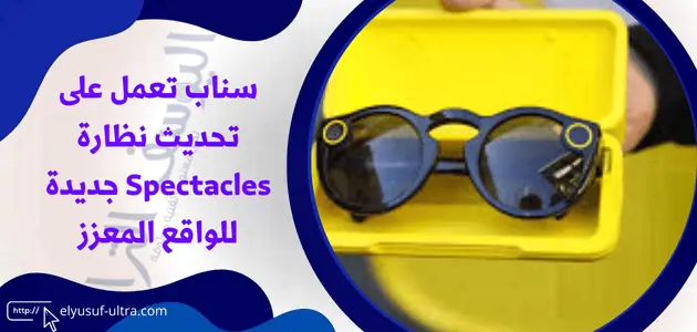 سناب تعمل على تحديث نظارة Spectacles جديدة للواقع المعزز