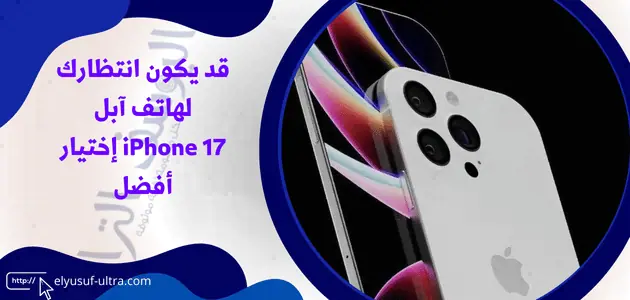 قد يكون انتظارك لهاتف آبل iPhone 17 إختيار أفضل