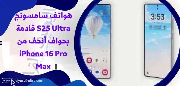 هواتف سامسونج S25 Ultra قادمة بحواف أنحف من iPhone 16 Pro Max