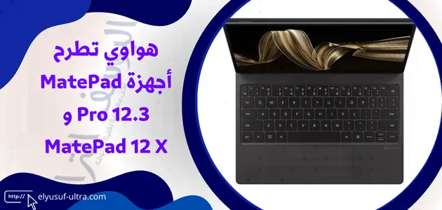 هواوي تطرح أجهزة MatePad Pro 12.3 و MatePad 12 X