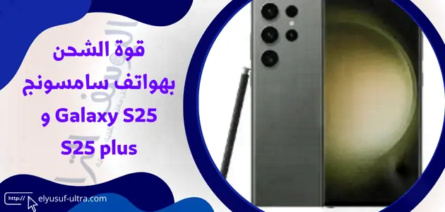 قوة الشحن بهواتف سامسونج Galaxy S25 و S25 plus