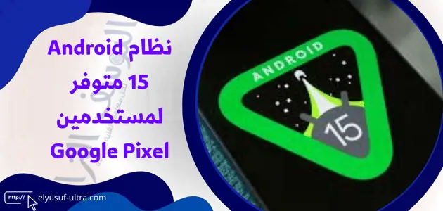 نظام Android 15 متوفر لمستخدمين Google Pixel