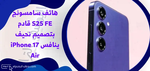 هاتف سامسونج S25 FE قادم بتصميم نحيف ينافس iPhone 17 Air