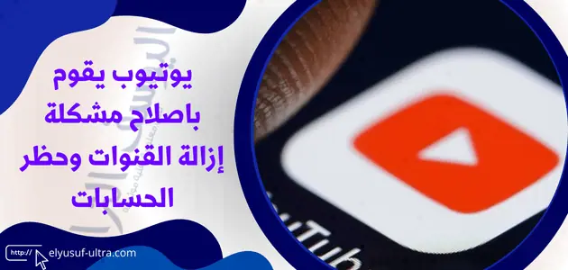 يوتيوب يقوم باصلاح مشكلة إزالة القنوات وحظر الحسابات