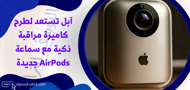 آبل تستعد لطرح كاميرة مراقبة ذكية مع سماعة AirPods جديدة