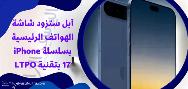 آبل ستزود شاشة الهواتف الرئيسية بسلسلة iPhone 17 بتقنية LTPO