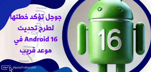 جوجل تؤكد خطتها لطرح تحديث Android 16 في موعد قريب