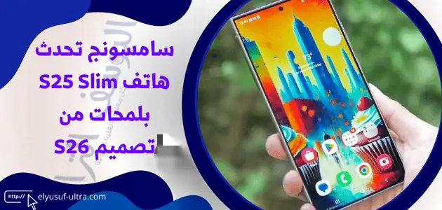 سامسونج تحدث هاتف S25 Slim بلمحات من تصميم S26