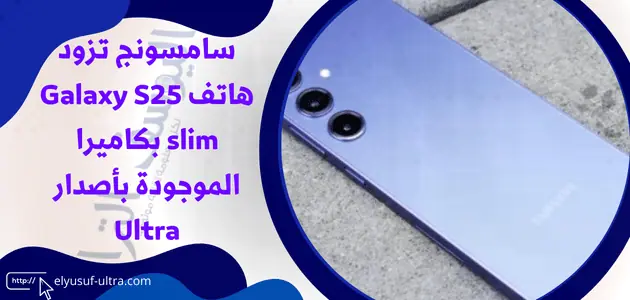 سامسونج تزود هاتف Galaxy S25 slim بكاميرا الموجودة بأصدار Ultra