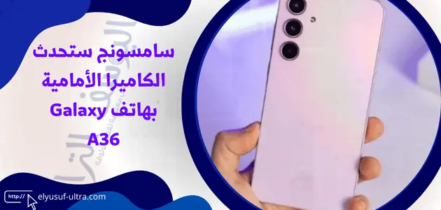 سامسونج ستحدث الكاميرا الأمامية بهاتف Galaxy A36