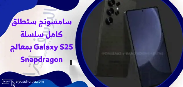 سامسونج ستطلق كامل سلسلة Galaxy S25 بمعالج Snapdragon