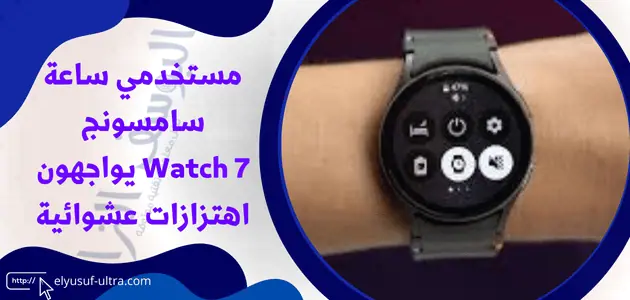 مستخدمي ساعة سامسونج Watch 7 يواجهون اهتزازات عشوائية