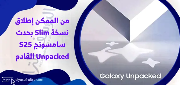 من الممكن إطلاق نسخة Slim بحدث سامسونج S25 Unpacked القادم