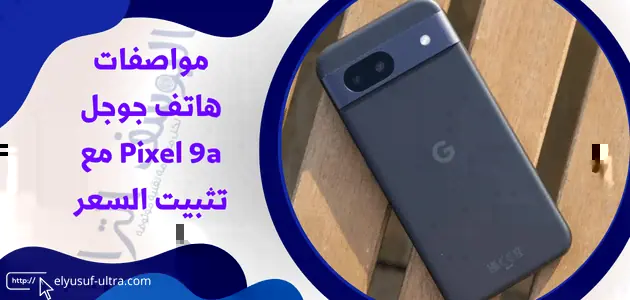 مواصفات هاتف جوجل Pixel 9a مع تثبيت السعر