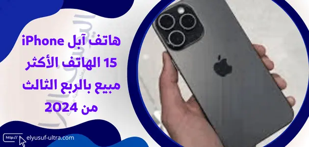 هاتف آبل iPhone 15 الهاتف الأكثر مبيع بالربع الثالث من 2024