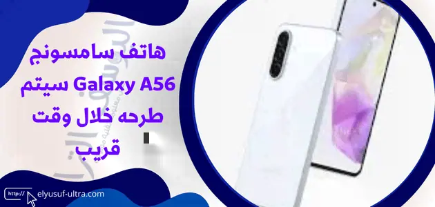 هاتف سامسونج Galaxy A56 سيتم طرحه خلال وقت قريب