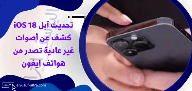 تحديث آبل iOS 18 كشف عن أصوات غير عادية تصدر من هواتف ايفون