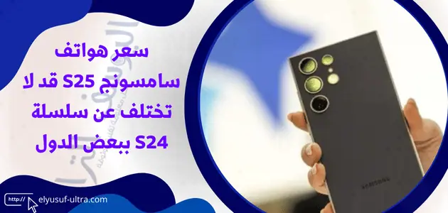 سعر هواتف سامسونج S25 قد لا تختلف عن سلسلة S24 ببعض الدول