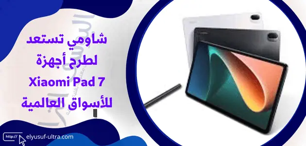 شاومي تستعد لطرح أجهزة Xiaomi Pad 7 للأسواق العالمية