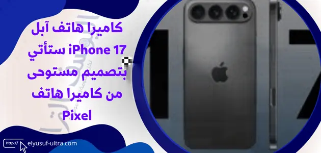 كاميرا هاتف آبل iPhone 17 ستأتي بتصميم مستوحى من كاميرا هاتف Pixel