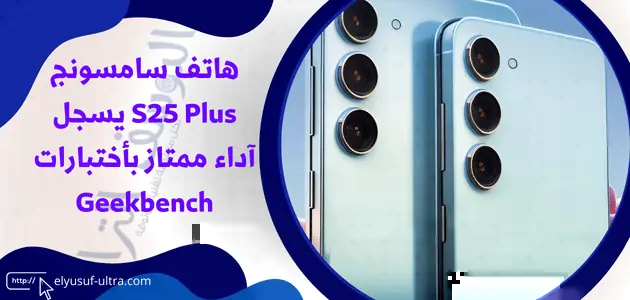 هاتف سامسونج S25 Plus يسجل آداء ممتاز بأختبارات Geekbench