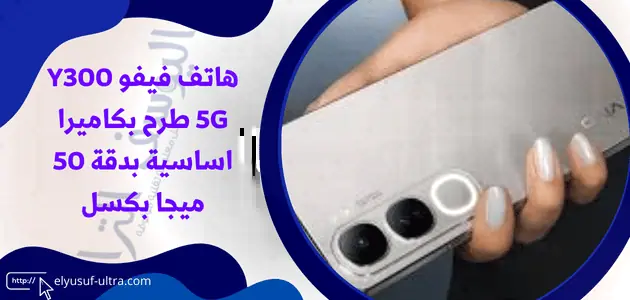 هاتف فيفو Y300 5G طرح بكاميرا اساسية بدقة 50 ميجا بكسل