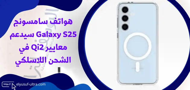 هواتف سامسونج Galaxy S25 سيدعم معايير Qi2 في الشحن اللاسلكي