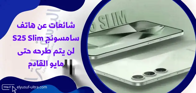 شائعات عن هاتف سامسونج S25 Slim لن يتم طرحه حتى مايو القادم