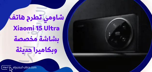 شاومي تطرح هاتف Xiaomi 15 Ultra بشاشة مخصصة وبكاميرا حديثة