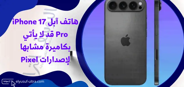 هاتف آبل iPhone 17 Pro قد لا يأتي بكاميرة مشابها لإصدارات Pixel