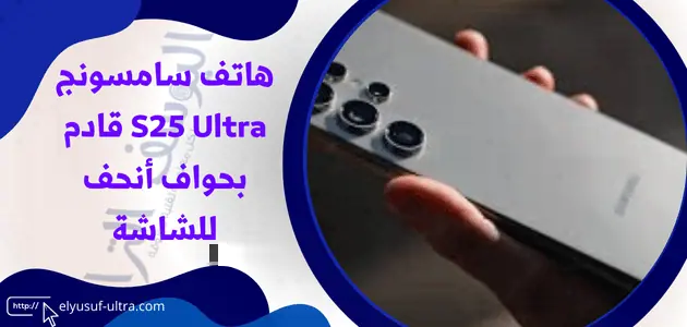 هاتف سامسونج S25 Ultra قادم بحواف أنحف للشاشة