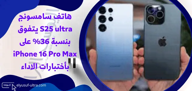 هاتف سامسونج S25 ultra يتفوق بنسبة 36% على iPhone 16 Pro Max بأختبارات الاداء