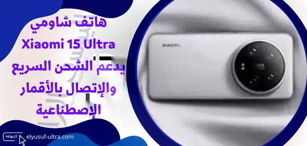 هاتف شاومي Xiaomi 15 Ultra يدعم الشحن السريع والإتصال بالأقمار الإصطناعية