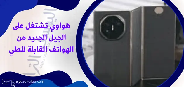 هواوي تشتغل على الجيل الجديد من الهواتف القابلة للطي