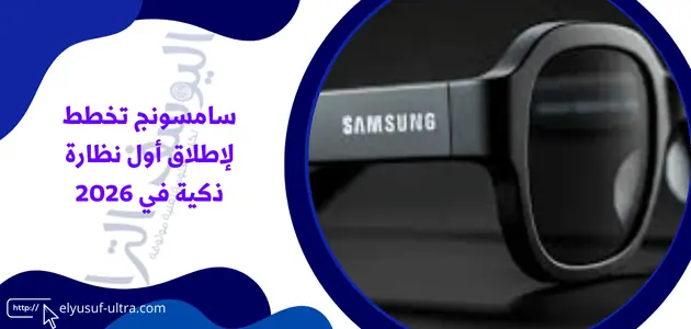 سامسونج تخطط لإطلاق أول نظارة ذكية في 2026
